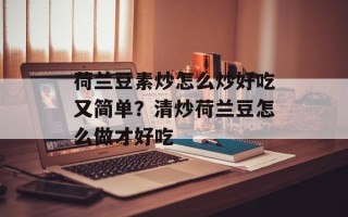 荷兰豆素炒怎么炒好吃又简单？清炒荷兰豆怎么做才好吃