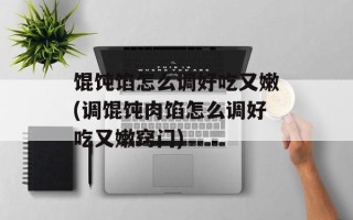 馄饨馅怎么调好吃又嫩(调馄饨肉馅怎么调好吃又嫩窍门)