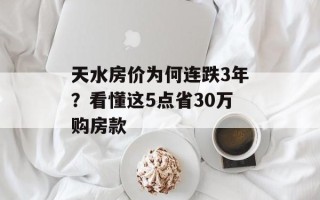 天水房价为何连跌3年？看懂这5点省30万购房款