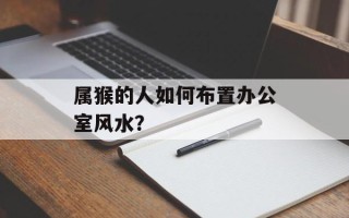 属猴的人如何布置办公室风水？