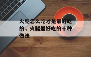火腿怎么吃才是最好吃的，火腿最好吃的十种做法