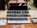 红枣桂圆枸杞茶什么时候喝效果最好 红枣桂圆枸杞茶什么时候喝比较好