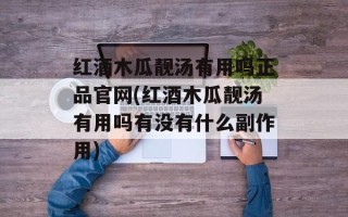 红酒木瓜靓汤有用吗正品官网(红酒木瓜靓汤有用吗有没有什么副作用)