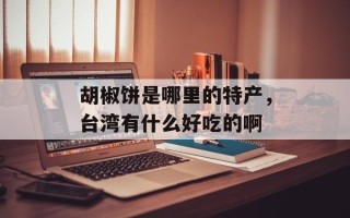 胡椒饼是哪里的特产，台湾有什么好吃的啊