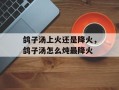 鸽子汤上火还是降火，鸽子汤怎么炖最降火