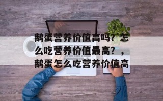 鹅蛋营养价值高吗？怎么吃营养价值最高？，鹅蛋怎么吃营养价值高