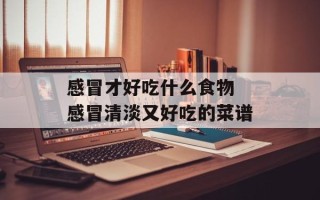 感冒才好吃什么食物 感冒清淡又好吃的菜谱