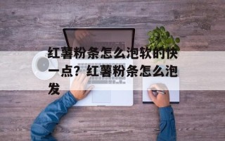 红薯粉条怎么泡软的快一点？红薯粉条怎么泡发