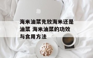 海米油菜先放海米还是油菜 海米油菜的功效与食用方法