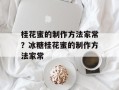 桂花蜜的制作方法家常？冰糖桂花蜜的制作方法家常