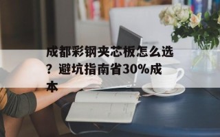 成都彩钢夹芯板怎么选？避坑指南省30%成本