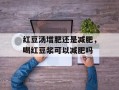 红豆汤增肥还是减肥，喝红豆浆可以减肥吗