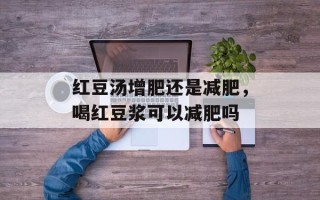 红豆汤增肥还是减肥，喝红豆浆可以减肥吗