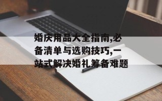 婚庆用品大全指南,必备清单与选购技巧,一站式解决婚礼筹备难题