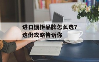 进口橱柜品牌怎么选？这份攻略告诉你
