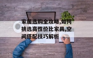 家居选购全攻略,如何挑选高性价比家具,空间搭配技巧解析