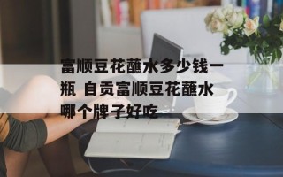 富顺豆花蘸水多少钱一瓶 自贡富顺豆花蘸水哪个牌子好吃