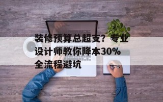装修预算总超支？专业设计师教你降本30%全流程避坑