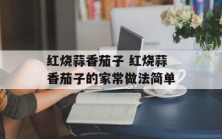 红烧蒜香茄子 红烧蒜香茄子的家常做法简单
