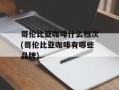 哥伦比亚咖啡什么档次(哥伦比亚咖啡有哪些品牌)