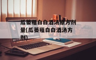 瓜蒌薤白白酒汤原方剂量(瓜蒌薤白白酒汤方剂)