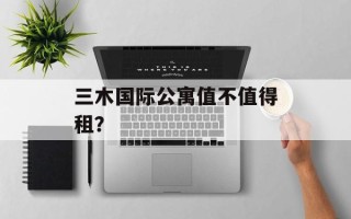 三木国际公寓值不值得租？