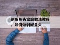 剁椒鱼头家庭做法教程，如何做剁椒鱼头