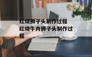 红烧狮子头制作过程 红烧牛肉狮子头制作过程