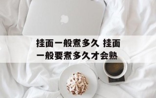 挂面一般煮多久 挂面一般要煮多久才会熟