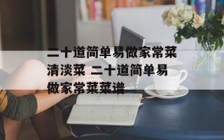 二十道简单易做家常菜清淡菜 二十道简单易做家常菜菜谱