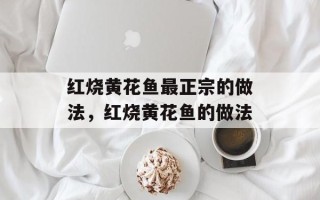 红烧黄花鱼最正宗的做法，红烧黄花鱼的做法