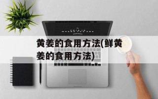 黄姜的食用方法(鲜黄姜的食用方法)