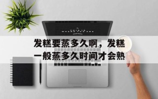 发糕要蒸多久啊，发糕一般蒸多久时间才会熟