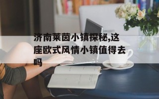 济南莱茵小镇探秘,这座欧式风情小镇值得去吗
