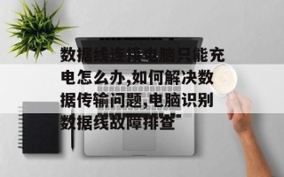 数据线连接电脑只能充电怎么办,如何解决数据传输问题,电脑识别数据线故障排查
