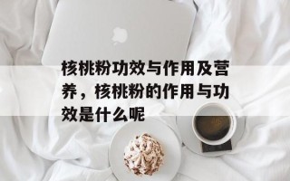 核桃粉功效与作用及营养，核桃粉的作用与功效是什么呢