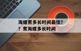 海螺煮多长时间最佳？？煮海螺多长时间