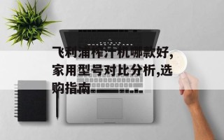 飞利浦榨汁机哪款好,家用型号对比分析,选购指南