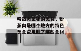 粉蒸肉是哪的美食，粉蒸肉是哪个地方的特色美食它用到了哪些食材