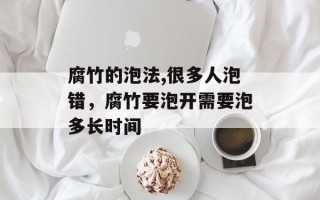 腐竹的泡法,很多人泡错，腐竹要泡开需要泡多长时间