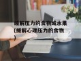 缓解压力的食物或水果(缓解心理压力的食物)
