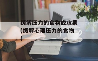 缓解压力的食物或水果(缓解心理压力的食物)