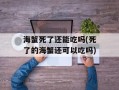 海蟹死了还能吃吗(死了的海蟹还可以吃吗)