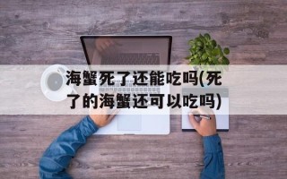 海蟹死了还能吃吗(死了的海蟹还可以吃吗)