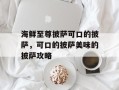 海鲜至尊披萨可口的披萨，可口的披萨美味的披萨攻略