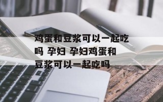 鸡蛋和豆浆可以一起吃吗 孕妇 孕妇鸡蛋和豆浆可以一起吃吗