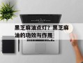 黑芝麻油点灯？黑芝麻油的功效与作用
