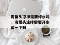 海蜇头凉拌需要焯水吗，海蜇头凉拌需要开水烫一下吗