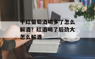 干红葡萄酒喝多了怎么解酒？红酒喝了后劲大怎么解酒