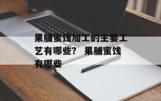 果脯蜜饯加工的主要工艺有哪些？ 果脯蜜饯有哪些